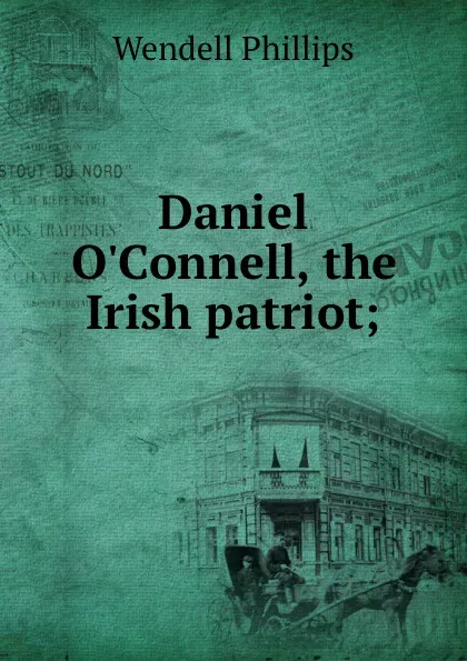 Обложка книги Daniel O.Connell, the Irish patriot;, Wendell Phillips