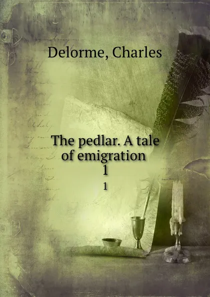 Обложка книги The pedlar. A tale of emigration . 1, Charles Delorme