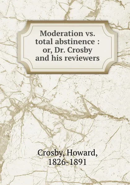 Обложка книги Moderation vs. total abstinence : or, Dr. Crosby and his reviewers, Howard Crosby