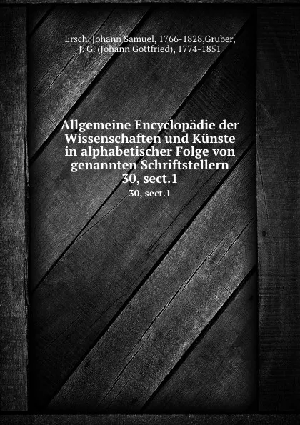 Обложка книги Allgemeine Encyclopadie der Wissenschaften und Kunste in alphabetischer Folge von genannten Schriftstellern. 30, sect.1, Johann Samuel Ersch