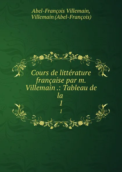 Обложка книги Cours de litterature francaise par m. Villemain .: Tableau de la . 1, Abel-François Villemain