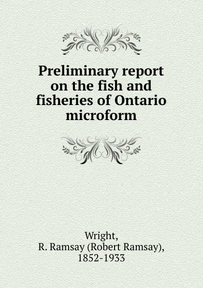 Обложка книги Preliminary report on the fish and fisheries of Ontario microform, Robert Ramsay Wright