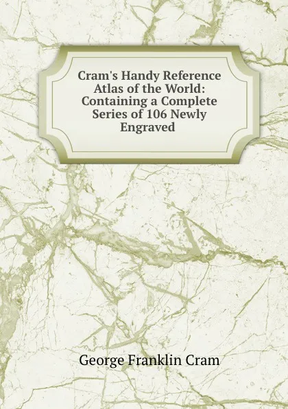 Обложка книги Cram.s Handy Reference Atlas of the World: Containing a Complete Series of 106 Newly Engraved ., George Franklin Cram