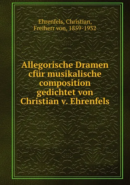 Обложка книги Allegorische Dramen cfur musikalische composition gedichtet von Christian v. Ehrenfels, Christian Ehrenfels