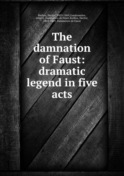 Обложка книги The damnation of Faust: dramatic legend in five acts, Hector Berlioz