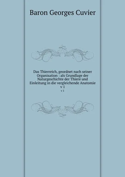 Обложка книги Das Thierreich, geordnet nach seiner Organisation : als Grundlage der Naturgeschichte der Thiere und Einleitung in die vergleichende Anatomie. v 1, Cuvier Georges