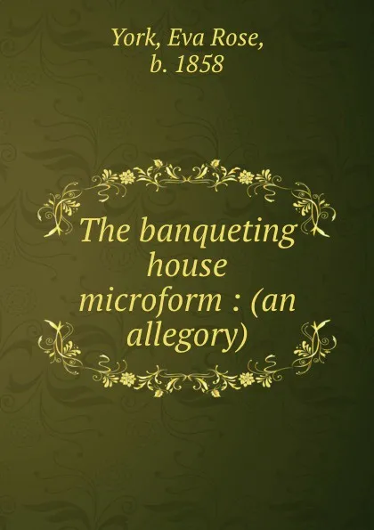 Обложка книги The banqueting house microform : (an allegory), Eva Rose York