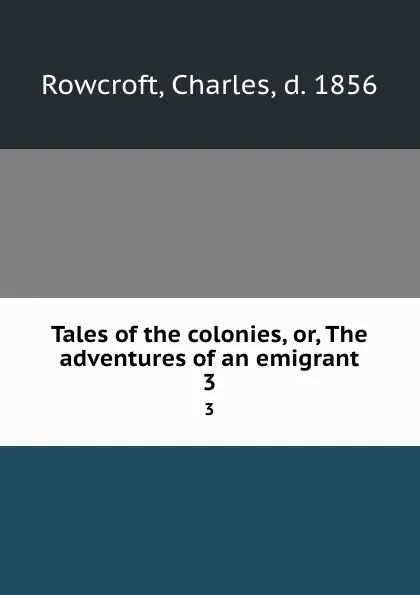 Обложка книги Tales of the colonies, or, The adventures of an emigrant. 3, Charles Rowcroft