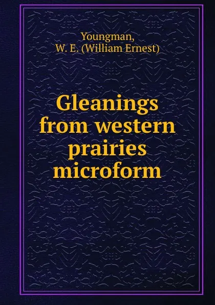 Обложка книги Gleanings from western prairies microform, William Ernest Youngman