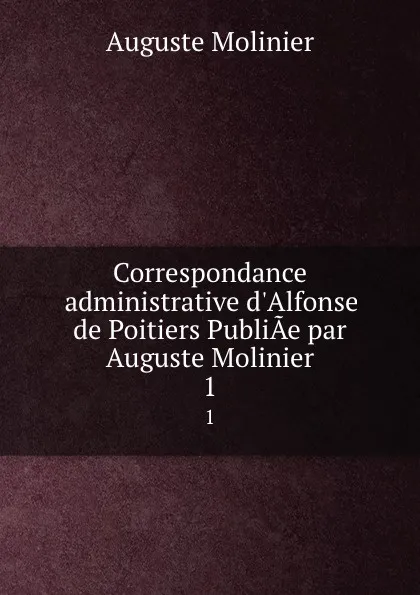 Обложка книги Correspondance administrative d.Alfonse de Poitiers PubliAe par Auguste Molinier. 1, Auguste Molinier