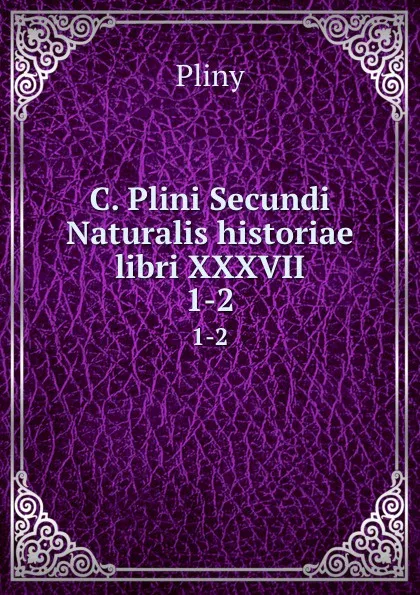 Обложка книги C. Plini Secundi Naturalis historiae libri XXXVII. 1-2, Pliny