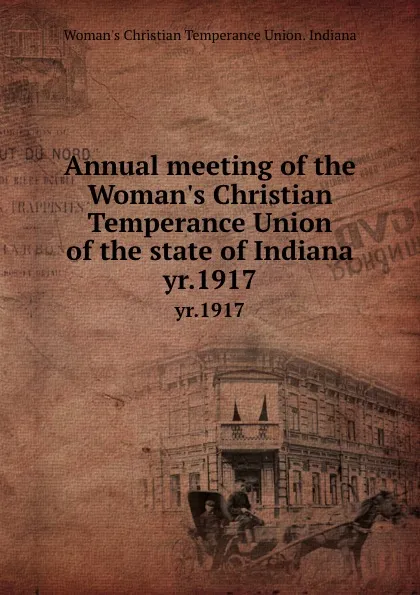 Обложка книги Annual meeting of the Woman.s Christian Temperance Union of the state of Indiana. yr.1917, Woman's Christian Temperance Union. Indiana