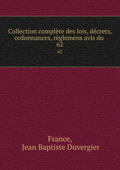 Обложка книги Collection complete des lois, decrets, ordonnances, reglemens avis du . 62, Jean Baptiste Duvergier France