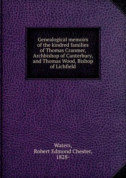 Обложка книги Genealogical memoirs of the kindred families of Thomas Cranmer, Archbishop of Canterbury, and Thomas Wood, Bishop of Lichfield, Robert Edmond Chester Waters