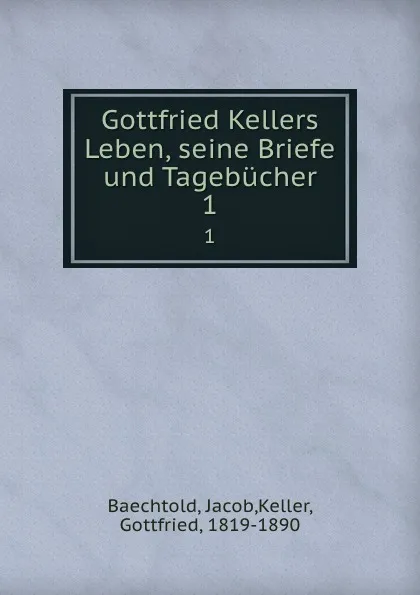 Обложка книги Gottfried Kellers Leben, seine Briefe und Tagebucher. 1, Jacob Baechtold