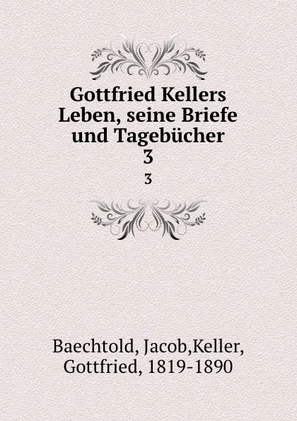 Обложка книги Gottfried Kellers Leben, seine Briefe und Tagebucher. 3, Jacob Baechtold