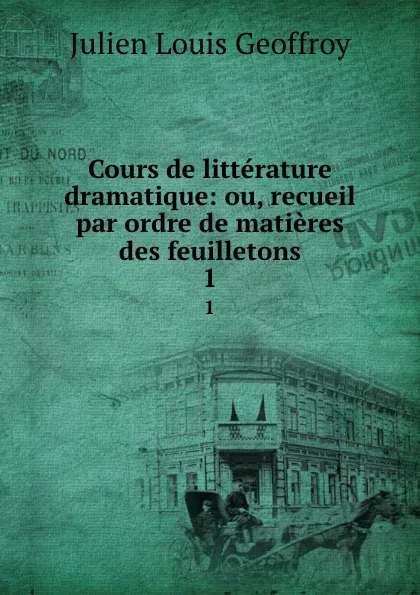 Обложка книги Cours de litterature dramatique: ou, recueil par ordre de matieres des feuilletons. 1, Julien Louis Geoffroy