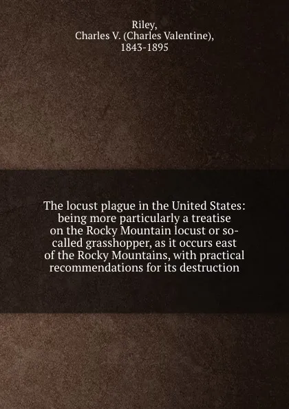 Обложка книги The locust plague in the United States: being more particularly a treatise on the Rocky Mountain locust or so-called grasshopper, as it occurs east of the Rocky Mountains, with practical recommendations for its destruction, Charles Valentine Riley