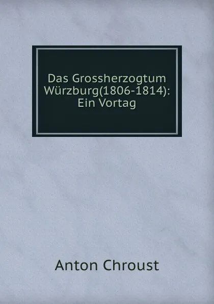 Обложка книги Das Grossherzogtum Wurzburg(1806-1814): Ein Vortag, Anton Chroust