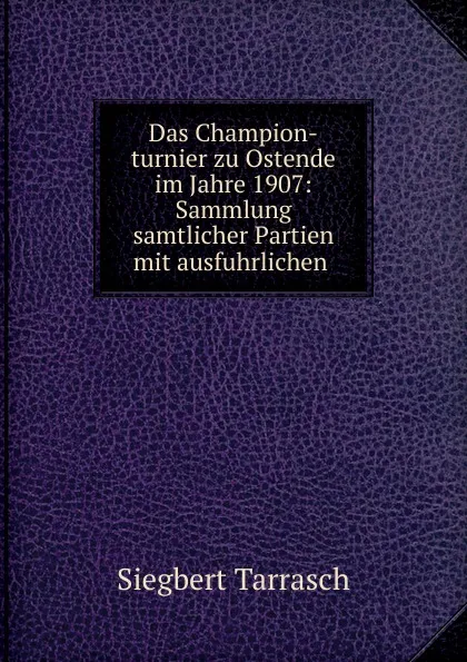 Обложка книги Das Champion-turnier zu Ostende im Jahre 1907: Sammlung samtlicher Partien mit ausfuhrlichen ., Siegbert Tarrasch