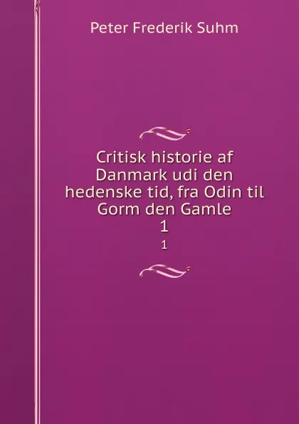 Обложка книги Critisk historie af Danmark udi den hedenske tid, fra Odin til Gorm den Gamle. 1, Peter Frederik Suhm