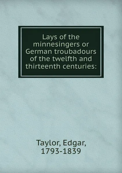 Обложка книги Lays of the minnesingers or German troubadours of the twelfth and thirteenth centuries:, Edgar Taylor