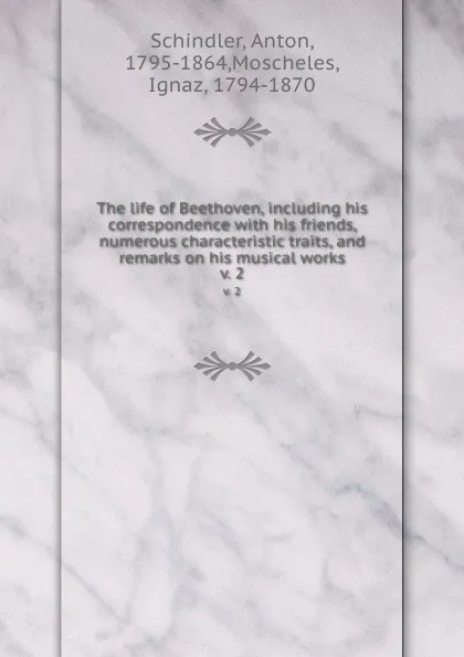 Обложка книги The life of Beethoven, including his correspondence with his friends, numerous characteristic traits, and remarks on his musical works. v. 2, Anton Schindler