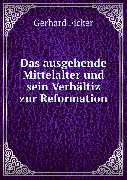 Обложка книги Das ausgehende Mittelalter und sein Verhaltiz zur Reformation, Gerhard Ficker