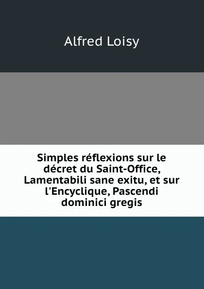 Обложка книги Simples reflexions sur le decret du Saint-Office, Lamentabili sane exitu, et sur l.Encyclique, Pascendi dominici gregis, Alfred Loisy