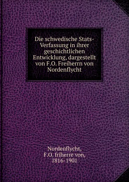 Обложка книги Die schwedische Stats-Verfassung in ihrer geschichtlichen Entwicklung, dargestellt von F.O. Freiherrn von Nordenflycht, F. O. friherre von Nordenflycht