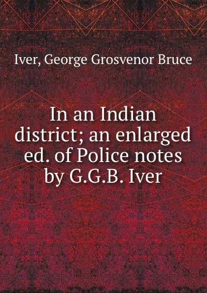 Обложка книги In an Indian district; an enlarged ed. of Police notes by G.G.B. Iver, George Grosvenor Bruce Iver