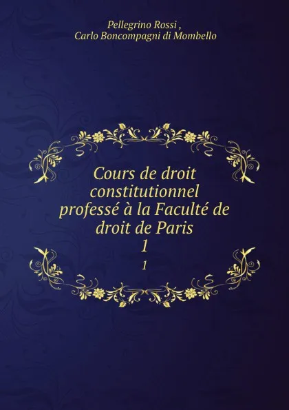 Обложка книги Cours de droit constitutionnel professe a la Faculte de droit de Paris. 1, Pellegrino Rossi