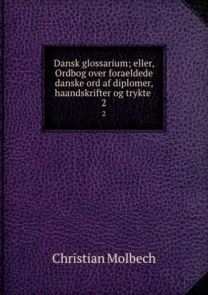 Обложка книги Dansk glossarium; eller, Ordbog over foraeldede danske ord af diplomer, haandskrifter og trykte . 2, Christian Molbech