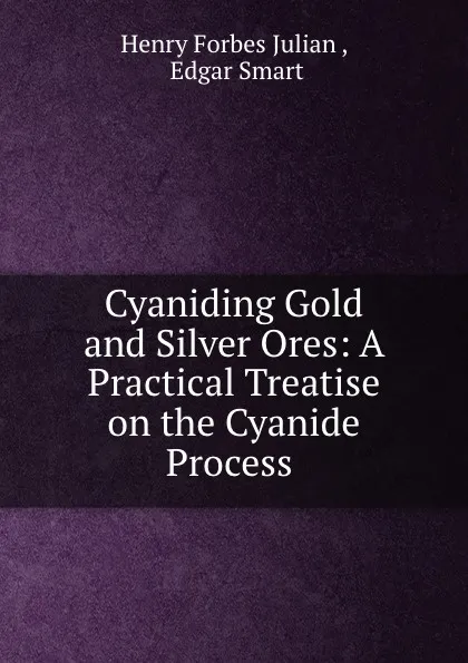 Обложка книги Cyaniding Gold and Silver Ores: A Practical Treatise on the Cyanide Process ., Henry Forbes Julian