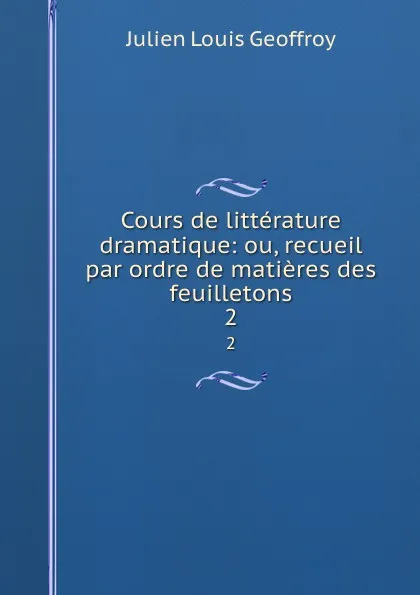 Обложка книги Cours de litterature dramatique: ou, recueil par ordre de matieres des feuilletons. 2, Julien Louis Geoffroy