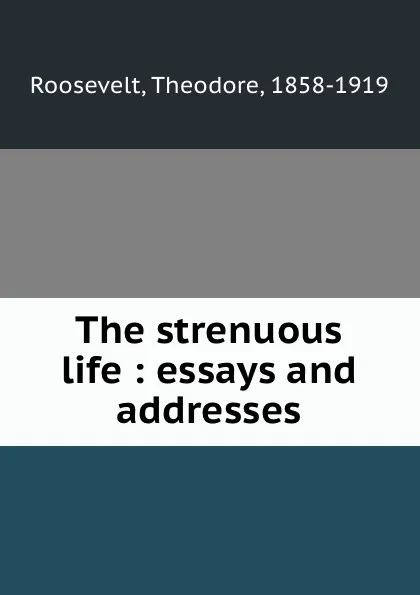 Обложка книги The strenuous life : essays and addresses, Theodore Roosevelt