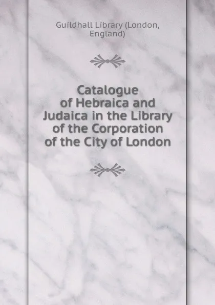 Обложка книги Catalogue of Hebraica and Judaica in the Library of the Corporation of the City of London, London