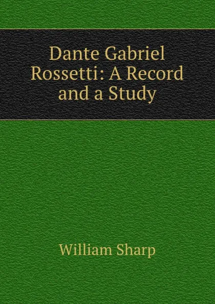 Обложка книги Dante Gabriel Rossetti: A Record and a Study, William Sharp