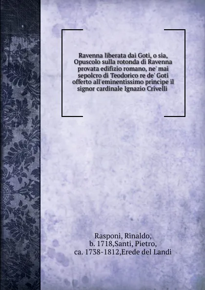 Обложка книги Ravenna liberata dai Goti, o sia, Opuscolo sulla rotonda di Ravenna provata edifizio romano, ne. mai sepolcro di Teodorico re de. Goti offerto all.eminentissimo principe il signor cardinale Ignazio Crivelli ., Rinaldo Rasponi