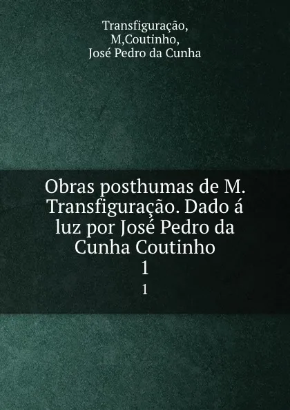 Обложка книги Obras posthumas de M. Transfiguracao. Dado a luz por Jose Pedro da Cunha Coutinho. 1, M. Transfiguraçao