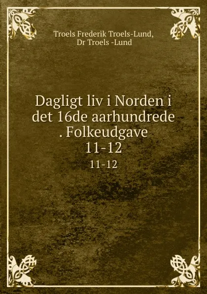 Обложка книги Dagligt liv i Norden i det 16de aarhundrede . Folkeudgave. 11-12, Troels Frederik Troels-Lund