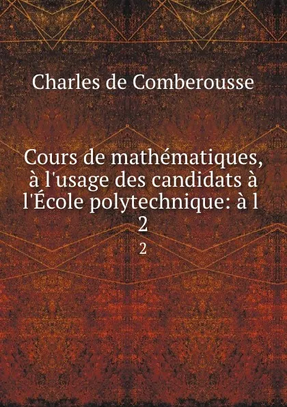 Обложка книги Cours de mathematiques, a l.usage des candidats a l.Ecole polytechnique: a l . 2, Charles de Comberousse