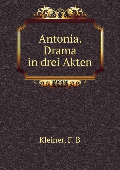 Обложка книги Antonia. Drama in drei Akten, F.B. Kleiner