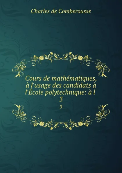 Обложка книги Cours de mathematiques, a l.usage des candidats a l.Ecole polytechnique: a l . 3, Charles de Comberousse