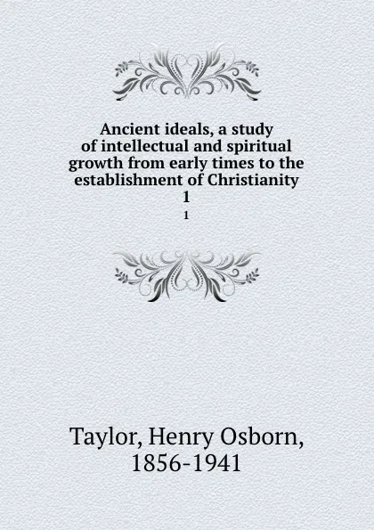 Обложка книги Ancient ideals, a study of intellectual and spiritual growth from early times to the establishment of Christianity. 1, Henry Osborn Taylor