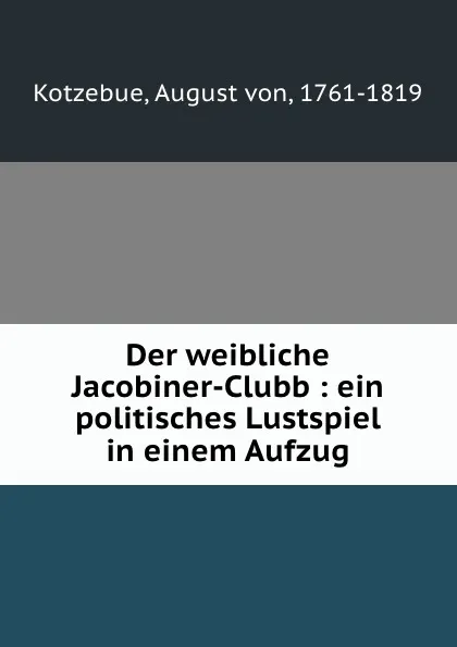 Обложка книги Der weibliche Jacobiner-Clubb : ein politisches Lustspiel in einem Aufzug, August von Kotzebue