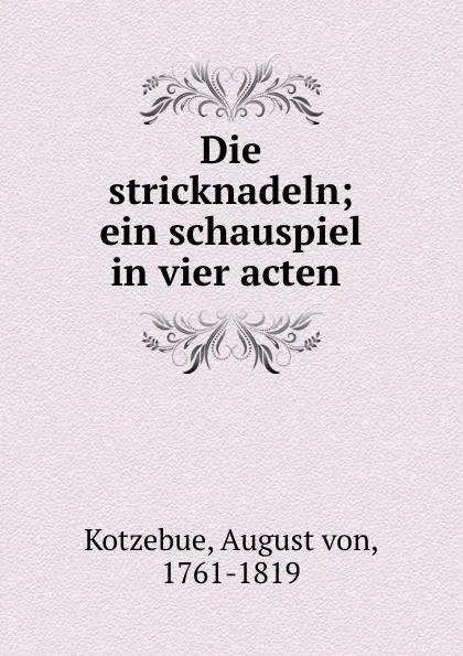 Обложка книги Die stricknadeln; ein schauspiel in vier acten, August von Kotzebue