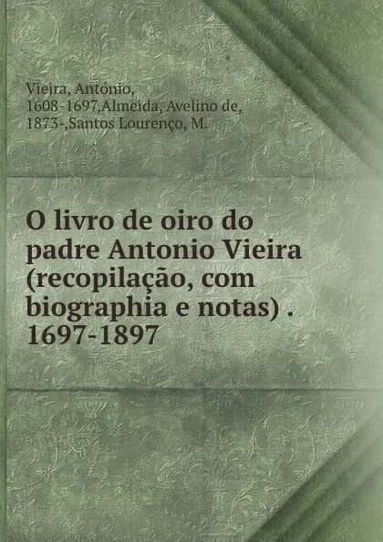 Обложка книги O livro de oiro do padre Antonio Vieira (recopilacao, com biographia e notas) . 1697-1897, António Vieira