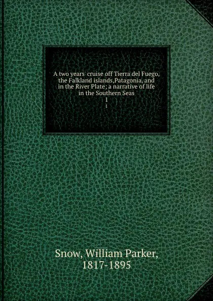 Обложка книги A two years. cruise off Tierra del Fuego, the Falkland islands,Patagonia, and in the River Plate; a narrative of life in the Southern Seas. 1, William Parker Snow