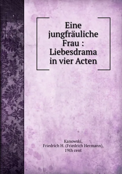 Обложка книги Eine jungfrauliche Frau : Liebesdrama in vier Acten, Friedrich Hermann Kanowski